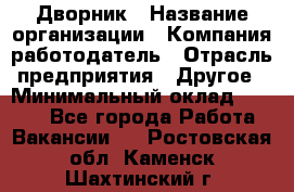 Дворник › Название организации ­ Компания-работодатель › Отрасль предприятия ­ Другое › Минимальный оклад ­ 9 000 - Все города Работа » Вакансии   . Ростовская обл.,Каменск-Шахтинский г.